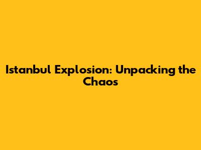 Istanbul Explosion: Unpacking the Chaos