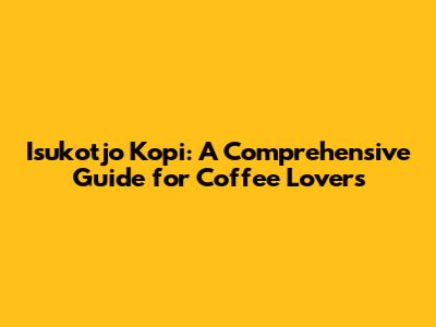 Isukotjo Kopi: A Comprehensive Guide for Coffee Lovers