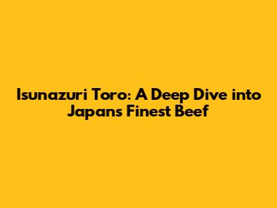 Isunazuri Toro: A Deep Dive into Japan's Finest Beef