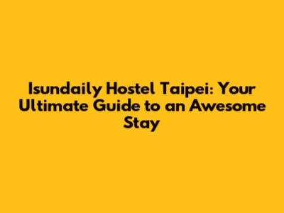 Isundaily Hostel Taipei: Your Ultimate Guide to an Awesome Stay