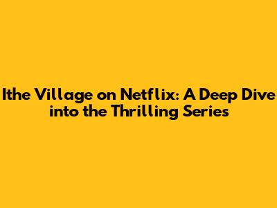 Ithe Village on Netflix: A Deep Dive into the Thrilling Series