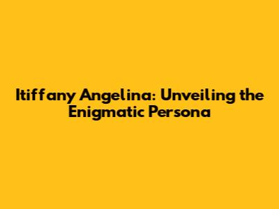 Itiffany Angelina: Unveiling the Enigmatic Persona