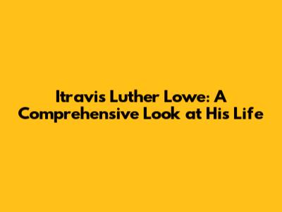 Itravis Luther Lowe: A Comprehensive Look at His Life