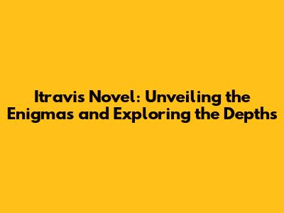 Itravis Novel: Unveiling the Enigmas and Exploring the Depths