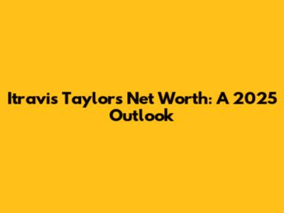 Itravis Taylor's Net Worth: A 2025 Outlook