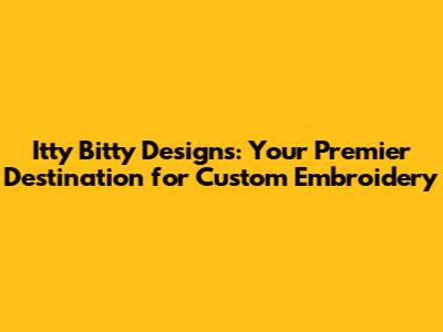 Itty Bitty Designs: Your Premier Destination for Custom Embroidery