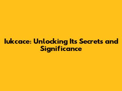 Iukcace: Unlocking Its Secrets and Significance