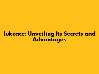 Iukcace: Unveiling Its Secrets and Advantages