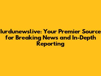 Iurdunewslive: Your Premier Source for Breaking News and In-Depth Reporting