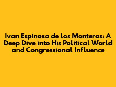 Ivan Espinosa de los Monteros: A Deep Dive into His Political World and Congressional Influence