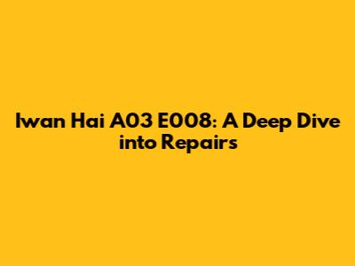 Iwan Hai A03 E008: A Deep Dive into Repairs