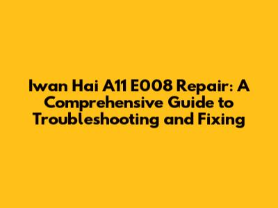 Iwan Hai A11 E008 Repair: A Comprehensive Guide to Troubleshooting and Fixing