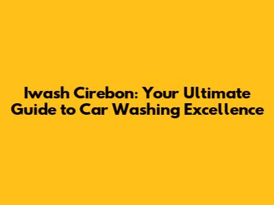 Iwash Cirebon: Your Ultimate Guide to Car Washing Excellence