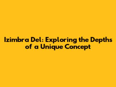 Izimbra Del: Exploring the Depths of a Unique Concept