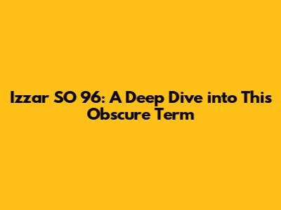 Izzar SO 96: A Deep Dive into This Obscure Term