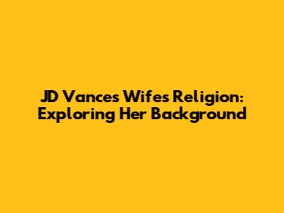 JD Vance's Wife's Religion: Exploring Her Background