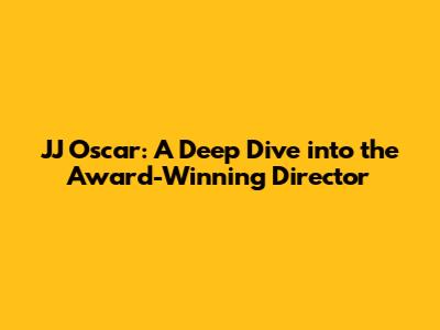 JJ Oscar: A Deep Dive into the Award-Winning Director