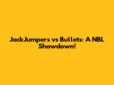 JackJumpers vs Bullets: A NBL Showdown!