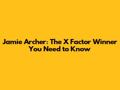 Jamie Archer: The X Factor Winner You Need to Know