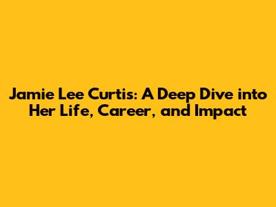 Jamie Lee Curtis: A Deep Dive into Her Life, Career, and Impact