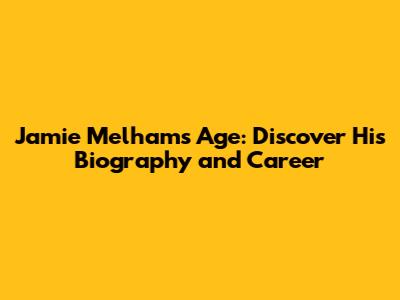 Jamie Melham's Age: Discover His Biography and Career