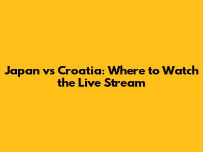 Japan vs Croatia: Where to Watch the Live Stream