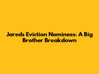Jared's Eviction Nominees: A Big Brother Breakdown