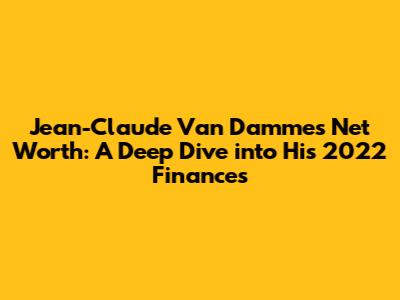 Jean-Claude Van Damme's Net Worth: A Deep Dive into His 2022 Finances