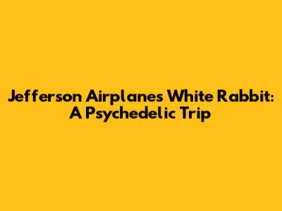 Jefferson Airplane's White Rabbit: A Psychedelic Trip