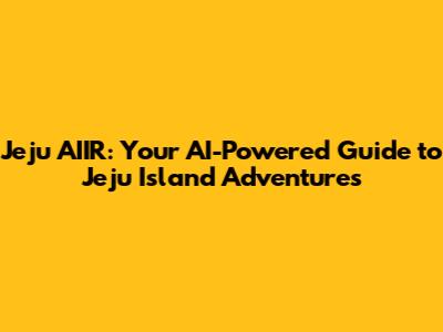 Jeju AIIR: Your AI-Powered Guide to Jeju Island Adventures