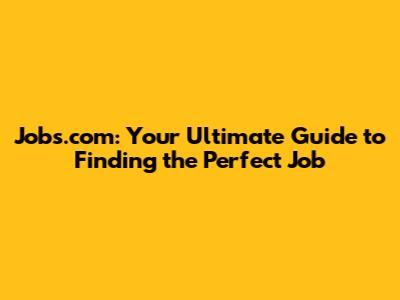 Jobs.com: Your Ultimate Guide to Finding the Perfect Job