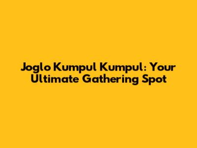 Joglo Kumpul Kumpul: Your Ultimate Gathering Spot