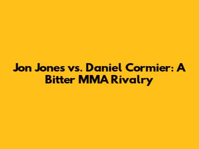Jon Jones vs. Daniel Cormier: A Bitter MMA Rivalry