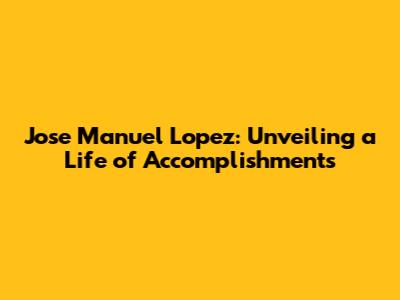 Jose Manuel Lopez: Unveiling a Life of Accomplishments
