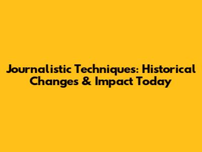 Journalistic Techniques: Historical Changes & Impact Today