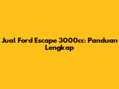 Jual Ford Escape 3000cc: Panduan Lengkap