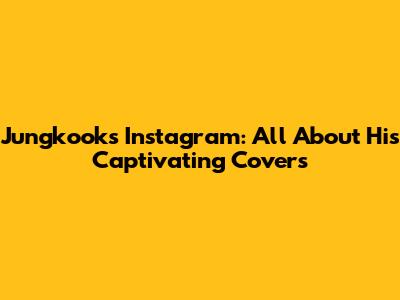 Jungkook's Instagram: All About His Captivating Covers