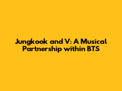 Jungkook and V: A Musical Partnership within BTS