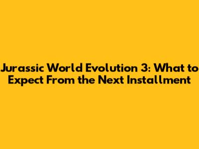Jurassic World Evolution 3: What to Expect From the Next Installment