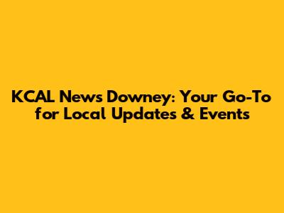 KCAL News Downey: Your Go-To for Local Updates & Events