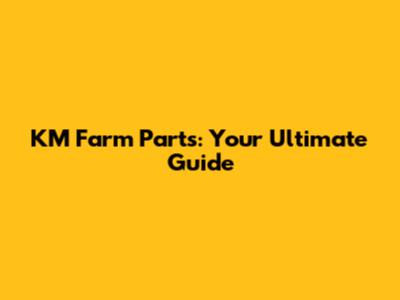 KM Farm Parts: Your Ultimate Guide