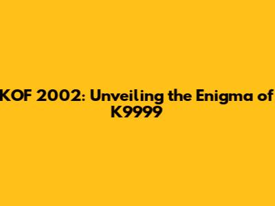KOF 2002: Unveiling the Enigma of K9999