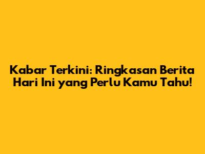Kabar Terkini: Ringkasan Berita Hari Ini yang Perlu Kamu Tahu!