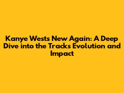 Kanye West's 'New Again': A Deep Dive into the Track's Evolution and Impact