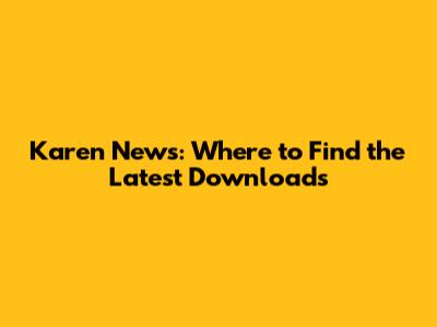 Karen News: Where to Find the Latest Downloads