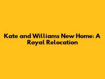 Kate and William's New Home: A Royal Relocation