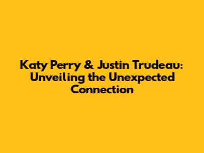 Katy Perry & Justin Trudeau: Unveiling the Unexpected Connection