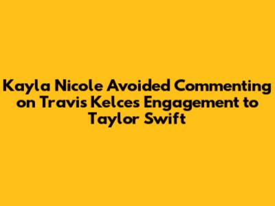 Kayla Nicole Avoided Commenting on Travis Kelce's Engagement to Taylor Swift