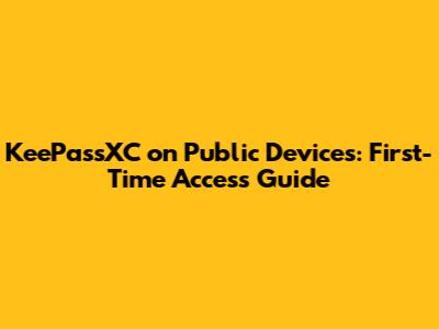 KeePassXC on Public Devices: First-Time Access Guide