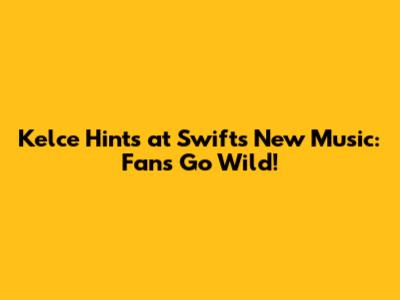 Kelce Hints at Swift's New Music: Fans Go Wild!